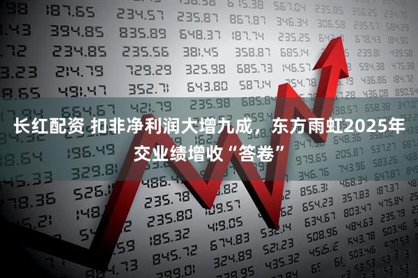 长红配资 扣非净利润大增九成，东方雨虹2025年交业绩增收“答卷”