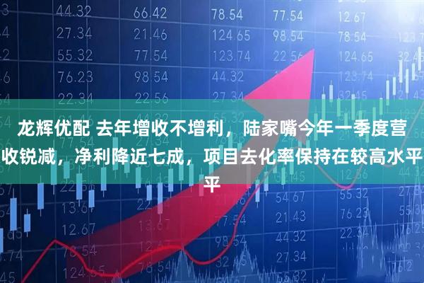 龙辉优配 去年增收不增利，陆家嘴今年一季度营收锐减，净利降近七成，项目去化率保持在较高水平