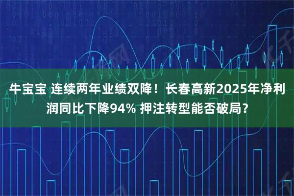 牛宝宝 连续两年业绩双降！长春高新2025年净利润同比下降94% 押注转型能否破局？