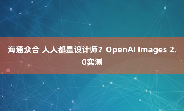 海通众合 人人都是设计师？OpenAI Images 2.0实测