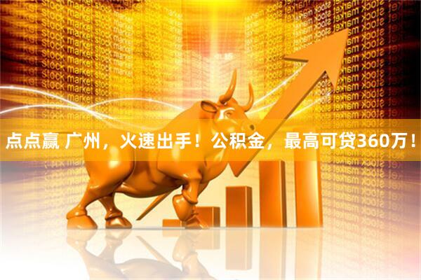 点点赢 广州，火速出手！公积金，最高可贷360万！