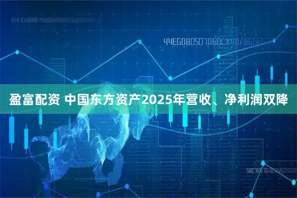 盈富配资 中国东方资产2025年营收、净利润双降