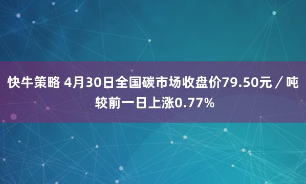 快牛策略 4月30日全国碳市场收盘价79.50元／吨 较前一日上涨0.77%
