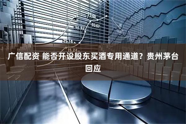 广信配资 能否开设股东买酒专用通道？贵州茅台回应
