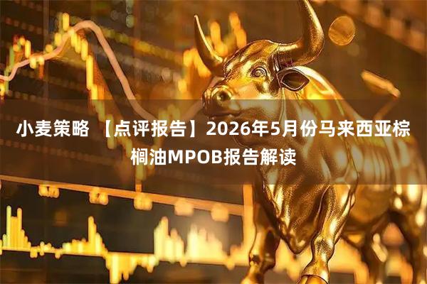 小麦策略 【点评报告】2026年5月份马来西亚棕榈油MPOB报告解读