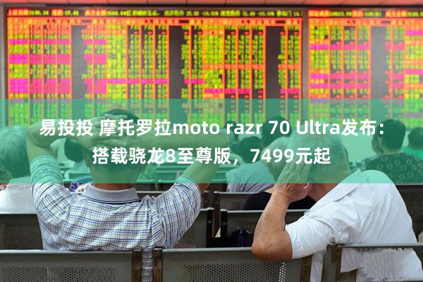 易投投 摩托罗拉moto razr 70 Ultra发布：搭载骁龙8至尊版，7499元起
