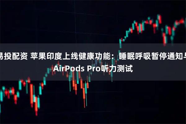 易投配资 苹果印度上线健康功能：睡眠呼吸暂停通知与AirPods Pro听力测试