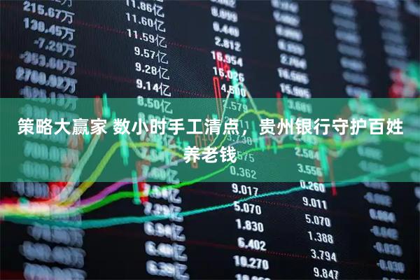策略大赢家 数小时手工清点，贵州银行守护百姓养老钱