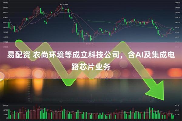 易配资 农尚环境等成立科技公司，含AI及集成电路芯片业务