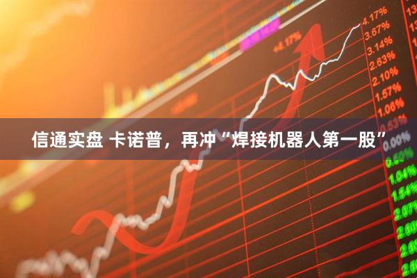 信通实盘 卡诺普，再冲“焊接机器人第一股”