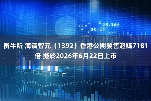 衡牛所 海清智元（1392）香港公開發售超購7181倍 擬於2026年6月22日上市