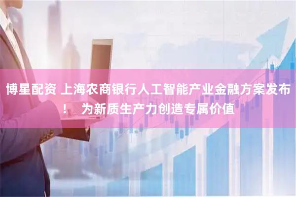 博星配资 上海农商银行人工智能产业金融方案发布！  为新质生产力创造专属价值