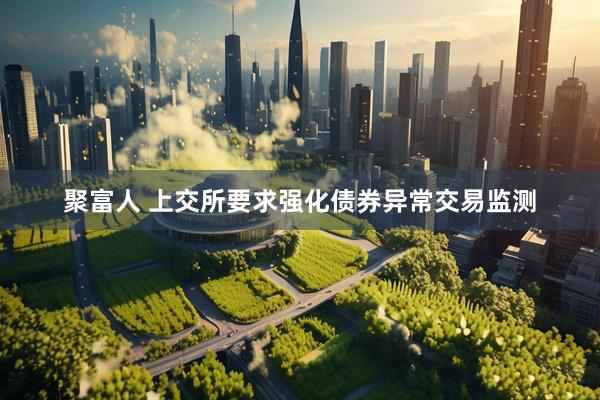聚富人 上交所要求强化债券异常交易监测
