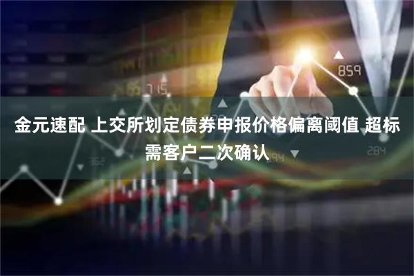金元速配 上交所划定债券申报价格偏离阈值 超标需客户二次确认