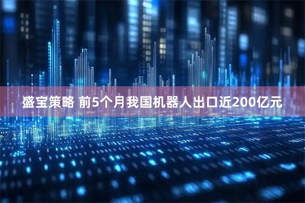 盛宝策略 前5个月我国机器人出口近200亿元