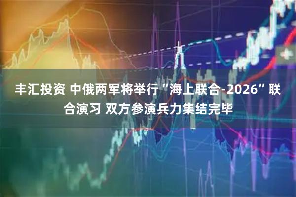 丰汇投资 中俄两军将举行“海上联合-2026”联合演习 双方参演兵力集结完毕