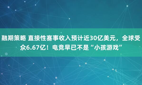融期策略 直接性赛事收入预计近30亿美元，全球受众6.67亿！电竞早已不是“小孩游戏”