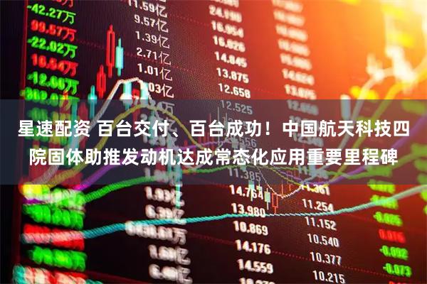 星速配资 百台交付、百台成功！中国航天科技四院固体助推发动机达成常态化应用重要里程碑