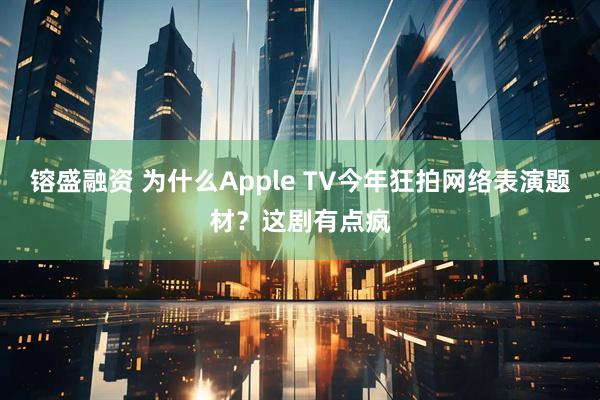 镕盛融资 为什么Apple TV今年狂拍网络表演题材？这剧有点疯