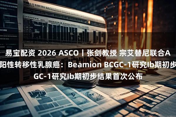 易宝配资 2026 ASCO丨张剑教授 宗艾替尼联合ADC治疗HER2阳性转移性乳腺癌：Beamion BCGC-1研究Ib期初步结果首次公布