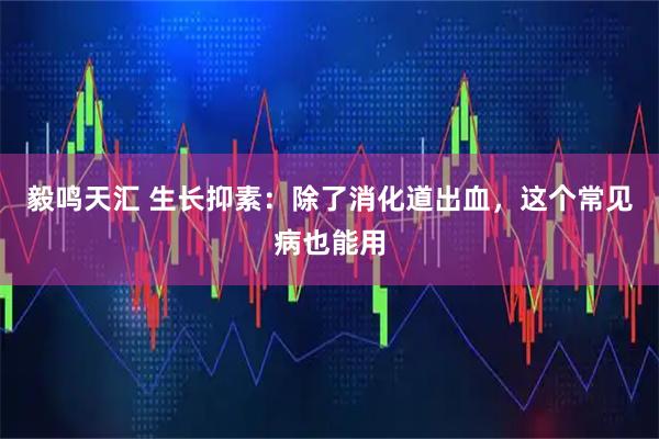 毅鸣天汇 生长抑素：除了消化道出血，这个常见病也能用