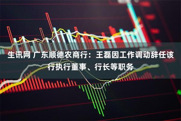 生讯网 广东顺德农商行：王磊因工作调动辞任该行执行董事、行长等职务