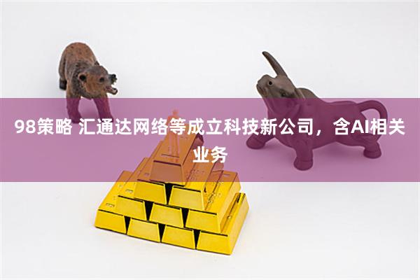 98策略 汇通达网络等成立科技新公司，含AI相关业务