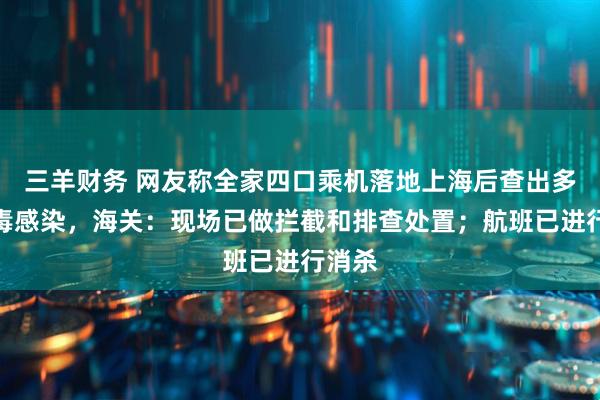 三羊财务 网友称全家四口乘机落地上海后查出多种病毒感染,海关:现场已做拦截和排查处置;航班已进行消杀