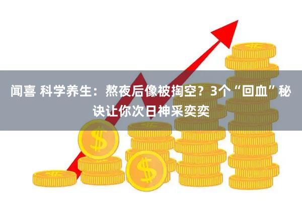闻喜 科学养生：熬夜后像被掏空？3个“回血”秘诀让你次日神采奕奕