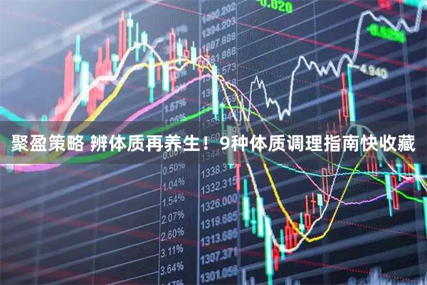 聚盈策略 辨体质再养生！9种体质调理指南快收藏