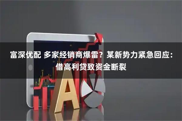 富深优配 多家经销商爆雷？某新势力紧急回应：借高利贷致资金断裂