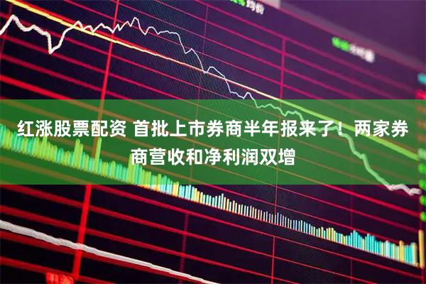 红涨股票配资 首批上市券商半年报来了!两家券商营收和净利润双增