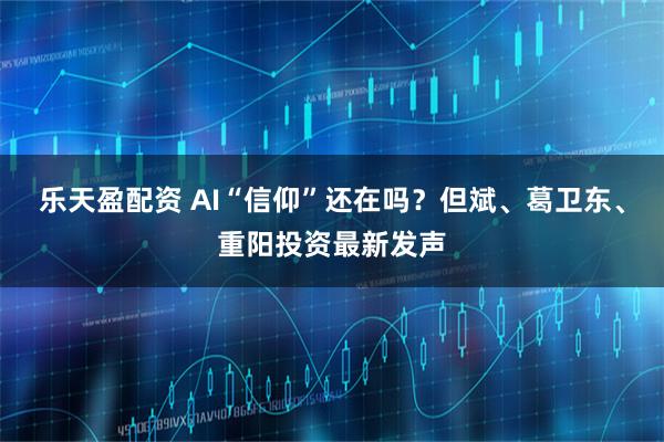 乐天盈配资 AI“信仰”还在吗？但斌、葛卫东、重阳投资最新发声