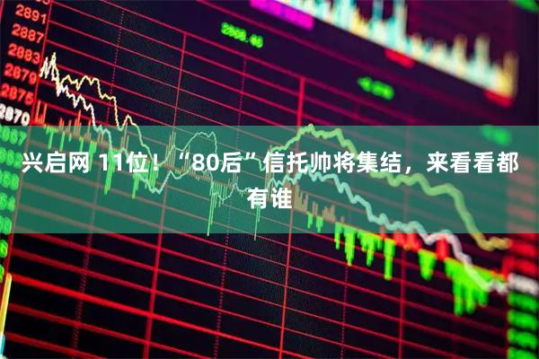 兴启网 11位！“80后”信托帅将集结，来看看都有谁