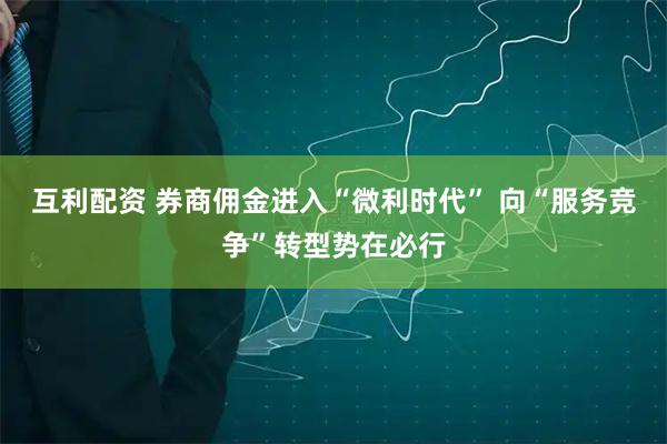 互利配资 券商佣金进入“微利时代” 向“服务竞争”转型势在必行