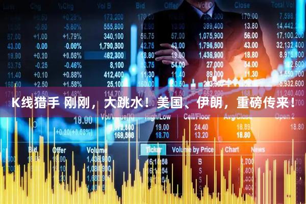 K线猎手 刚刚，大跳水！美国、伊朗，重磅传来！