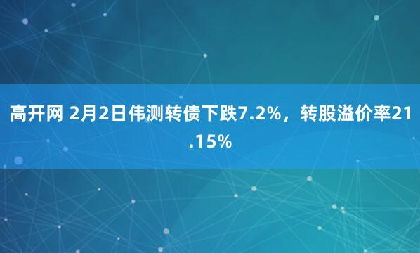 高开网 2月2日伟测转债下跌7.2%，转股溢价率21.15%