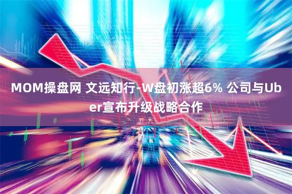 MOM操盘网 文远知行-W盘初涨超6% 公司与Uber宣布升级战略合作