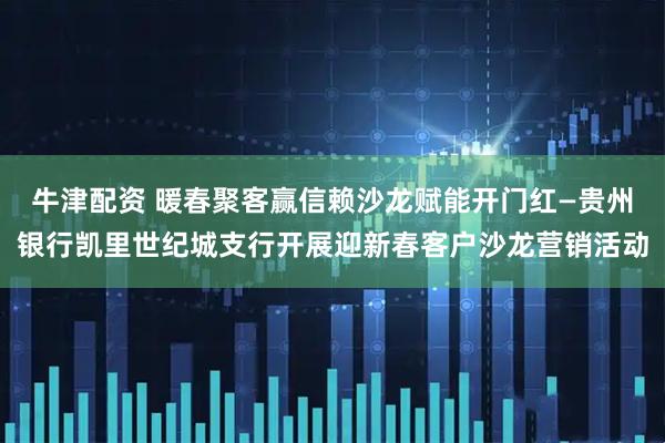 牛津配资 暖春聚客赢信赖沙龙赋能开门红—贵州银行凯里世纪城支行开展迎新春客户沙龙营销活动