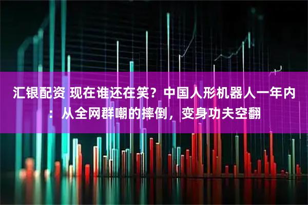 汇银配资 现在谁还在笑？中国人形机器人一年内：从全网群嘲的摔倒，变身功夫空翻