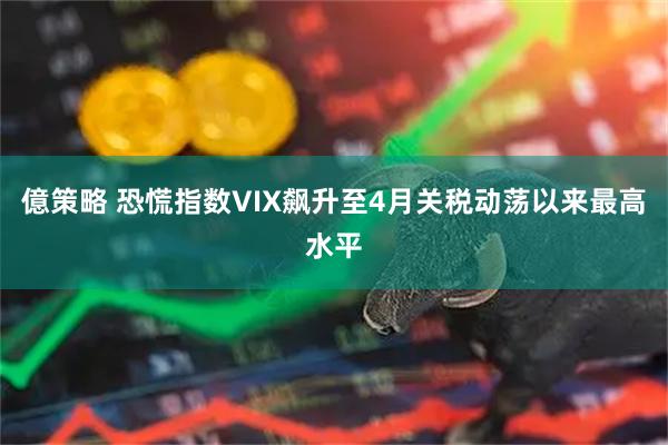 億策略 恐慌指数VIX飙升至4月关税动荡以来最高水平