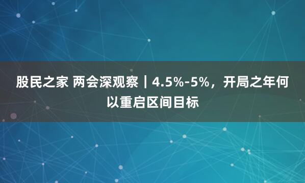 股民之家 两会深观察｜4.5%-5%，开局之年何以重启区间目标