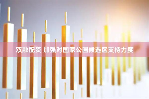 双融配资 加强对国家公园候选区支持力度