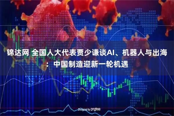 锦达网 全国人大代表贾少谦谈AI、机器人与出海:中国制造迎新一轮机遇