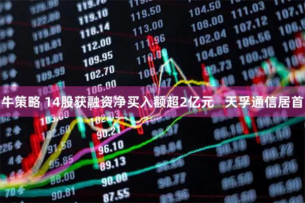 牛策略 14股获融资净买入额超2亿元   天孚通信居首