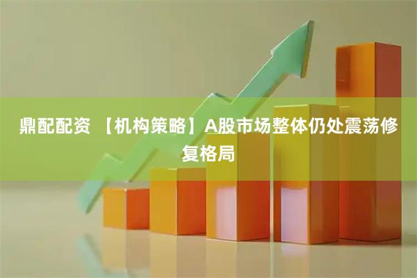 鼎配配资 【机构策略】A股市场整体仍处震荡修复格局