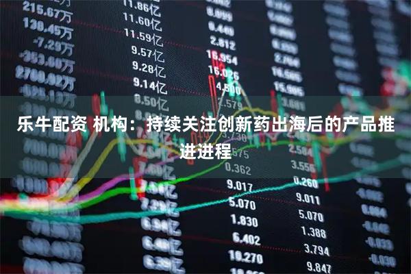 乐牛配资 机构：持续关注创新药出海后的产品推进进程