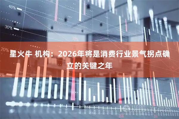 星火牛 机构：2026年将是消费行业景气拐点确立的关键之年