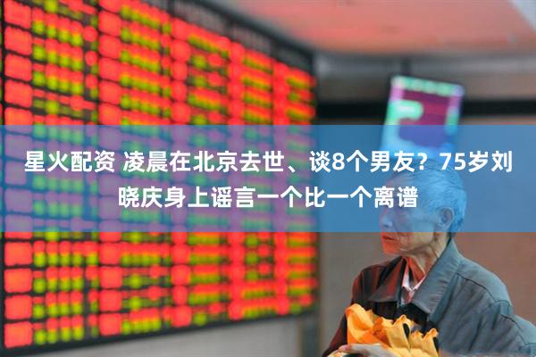 星火配资 凌晨在北京去世、谈8个男友？75岁刘晓庆身上谣言一个比一个离谱