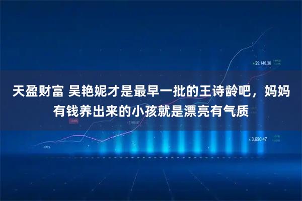 天盈财富 吴艳妮才是最早一批的王诗龄吧，妈妈有钱养出来的小孩就是漂亮有气质